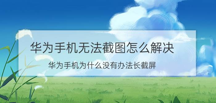 华为手机无法截图怎么解决 华为手机为什么没有办法长截屏？